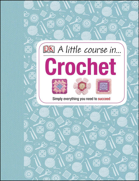 A Little Course in Crochet: Simply Everything You Need to Succeed by Various