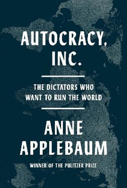 Autocracy, Inc.: The Dictators Who Want to Run the World by Anne Applebaum 9780385549936