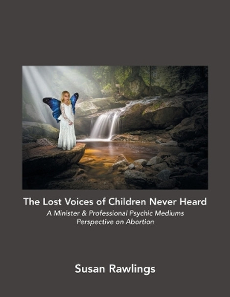 The Lost Voices of Children Never Heard: A Minister & Professional Psychic Mediums Perspective on Abortion by Susan Rawlings 9798765243619