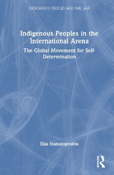 Indigenous Peoples in the International Arena: The Global Movement for Self-Determination by Elsa Stamatopoulou 9781032734170
