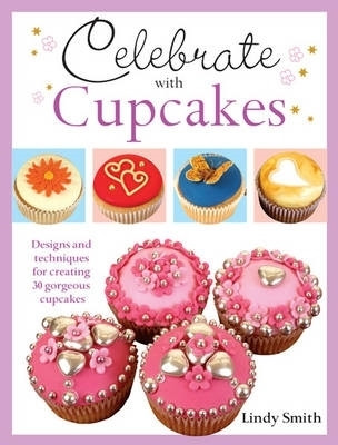 Celebrate with Cupcakes: Designs and Techniques for Creating 30 Gorgeous Cupcakes by Lindy Smith 9781446300541