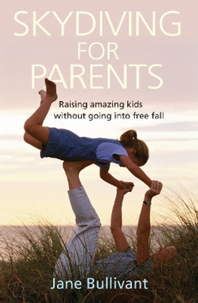 Skydiving for Parents: Raising amazing kids without going into free fall by Jane Bullivant 9781854247278