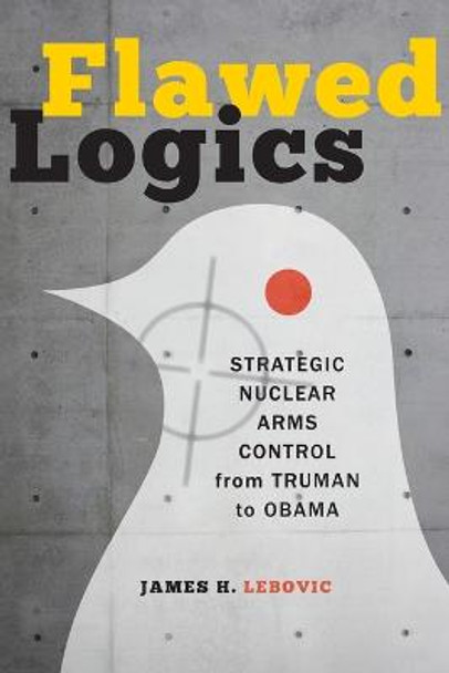 Flawed Logics: Strategic Nuclear Arms Control from Truman to Obama by James H. Lebovic