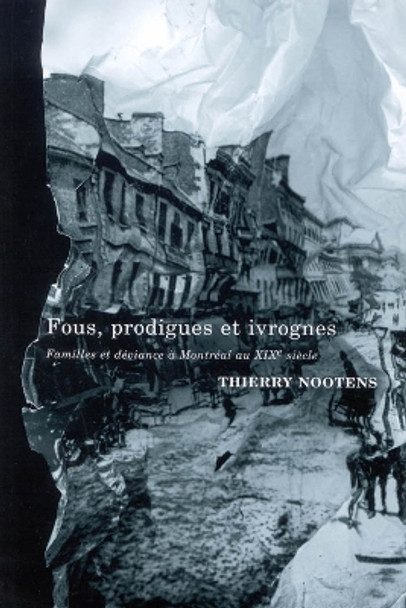 Fous, prodigues et ivrognes: Familles et deviance a Montreal au XIXe siecle: Volume 20 by Thierry Nootens 9780773531178