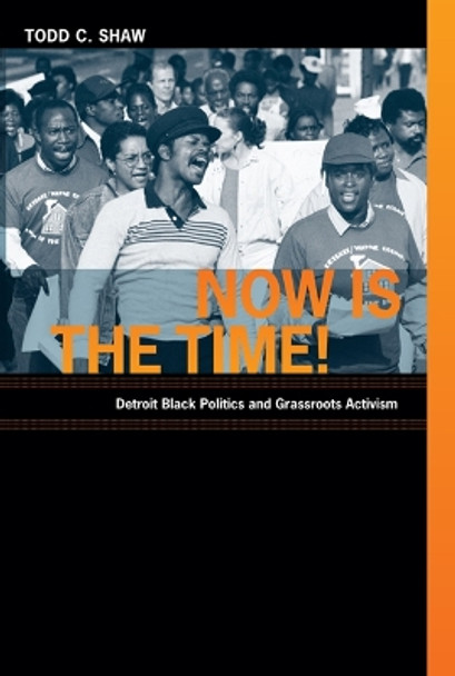 Now Is the Time!: Detroit Black Politics and Grassroots Activism by Todd Cameron Shaw 9780822344957