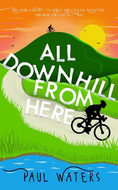 All Downhill From Here: Our John o' Groats to Land's End Cycling Adventure, and How You Can Do It Too by Paul Waters 9781838432904