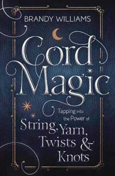 Cord Magic: Tapping Into the Power of String, Yarn, Twists & Knots by Brandy Williams