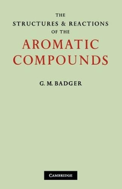 The Structures and Reactions of the Aromatic Compounds by G. M. Badger 9780521108843