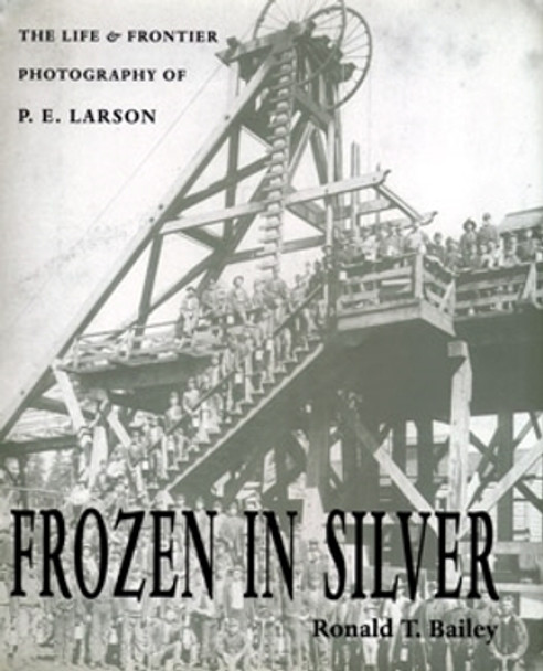 Frozen In Silver: Life & Frontier Photography Of P. E. Larson by Ronald T. Bailey 9780804010009