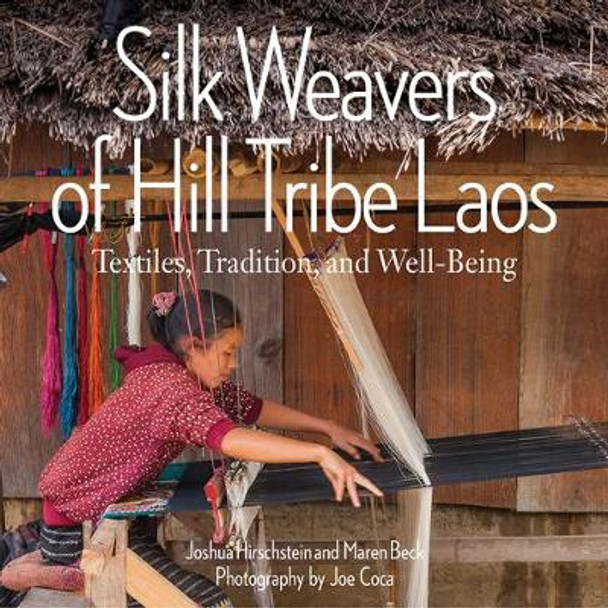 Silk Weavers of Hill Tribe Laos: Textiles, Tradition, and Well-Being by Joshua Hirchstein