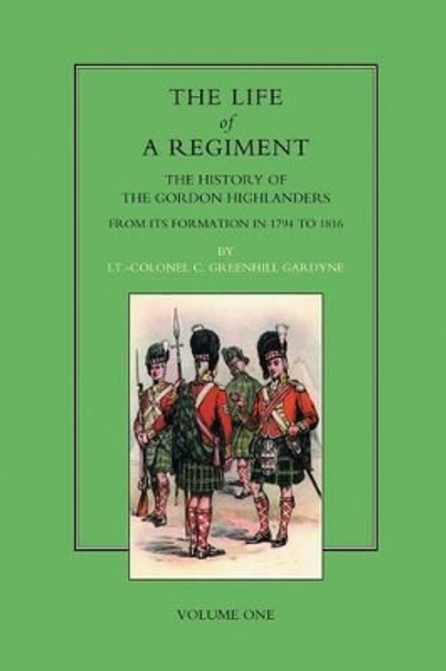 Life of a Regiment: The History of the Gordon Highlanders from Its Formation in 1794 to 1816: v. I by Greenhill Gardyne 9781843422709