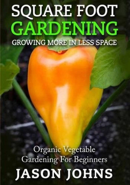 Square Foot Gardening - Growing More in Less Space: High Yield, Low Maintenance Organic Vegetable Gardening by Jason Johns 9781537419121