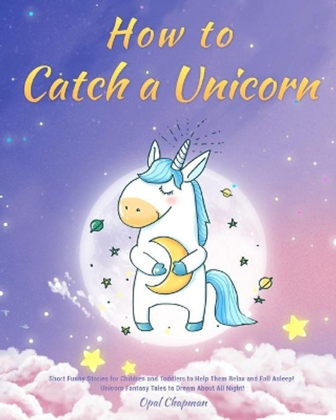 The Unicorn Bedtime Stories for Kids: Short Funny Stories for Children and Toddlers to Help Them Relax and Fall Asleep! Unicorn Fantasy Tales to Dream About All Night! by Opal Chapman 9781953732729