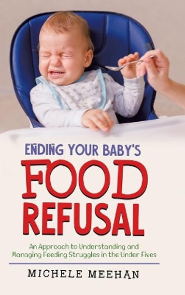 Ending Your Baby's Food Refusal: An Approach to Understanding and Managing Feeding Struggles in the Under Fives by Michele Meehan 9780228858560