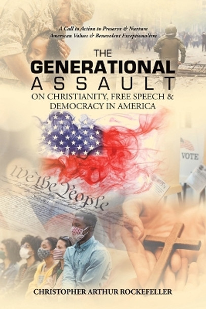 The Generational Assault on Christianity, Free Speech & Democracy in America: A Call to Action to Preserve & Nurture American Values & Benevolent Exceptionalism by Christopher Arthur Rockefeller 9781669851318