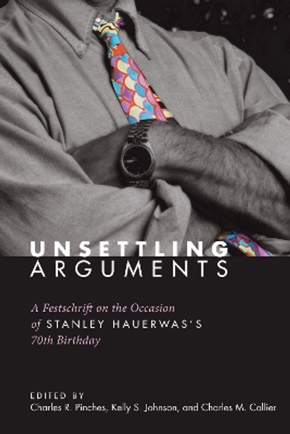 Unsettling Arguments: A Festschrift on the Occasion of Stanley Hauerwas's 70th Birthday by Charles R. Pinches 9781606082539