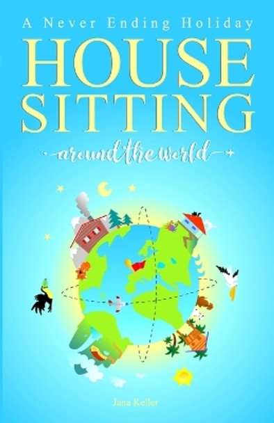 HOUSE SITTING AROUND THE WORLD - A Never Ending Holiday by Jana Keller 9798987892305