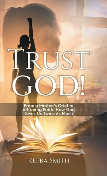 Trust God!: From a Mother's Grief to Affirming Faith: How God Gives Us Twice As Much by Keeba Smith 9781961250314