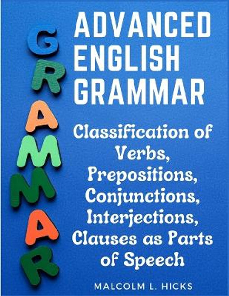 Advanced English Grammar: Classification of Verbs, Prepositions, Conjunctions, Interjections, Clauses as Parts of Speech by Malcolm L Hicks 9781805476696