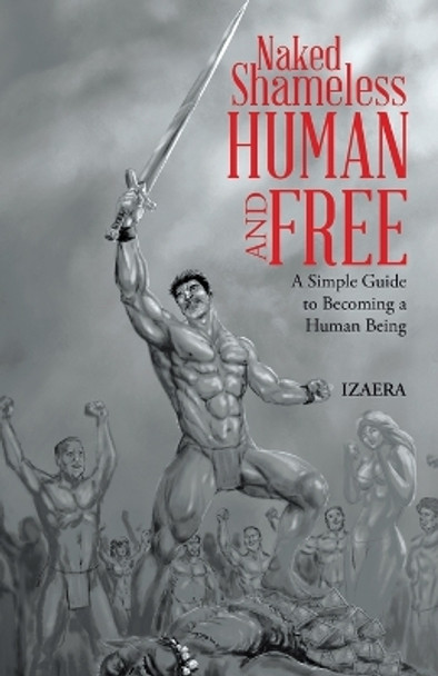 Naked Shameless Human and FREE: A Simple Guide to Becoming a Human Being by Izaera 9798765248218