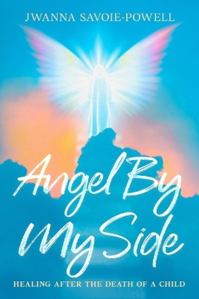 Angel By My Side: Healing After the Death of a Child by Jwanna Savoie-Powell 9781456643164