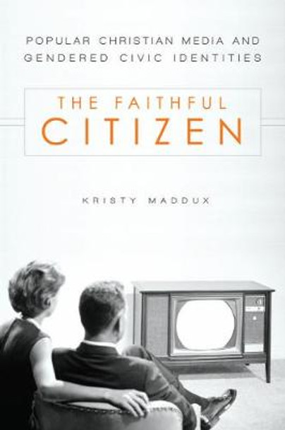 The Faithful Citizen: Popular Christian Media and Gendered Civic Identities by Kristy Maddux