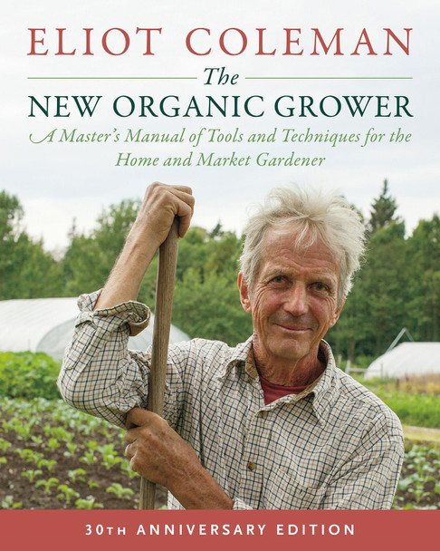 The New Organic Grower: A Master's Manual of Tools and Techniques for the Home and Market Gardener: 30th Anniversary Edition by Eliot Coleman