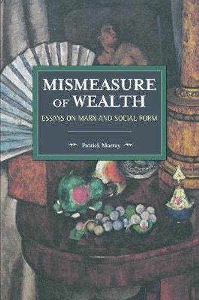 The Mismeasure Of Wealth: Essays on Marx and Social Form by Patrick Murray