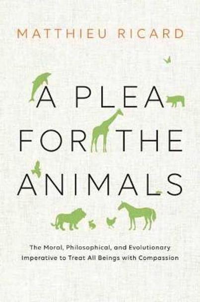 A Plea For The Animals: The Moral, Philosophical, and Evolutionary Imperative to Treat All Beings with Compassion by Matthieu Ricard