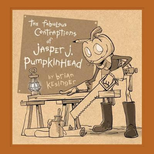 The Fabulous Contraptions Of Jasper J. Pumpkinhead by Brian Kesinger