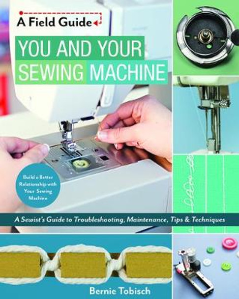 You and Your Sewing Machine: A Sewist's Guide to Troubleshooting, Maintenance, Tips & Techniques by Bernie Tobisch