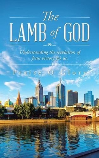 The Lamb of God: Understanding the Revelation of Jesus Victory for Us. by Praise O Glory 9781452529363