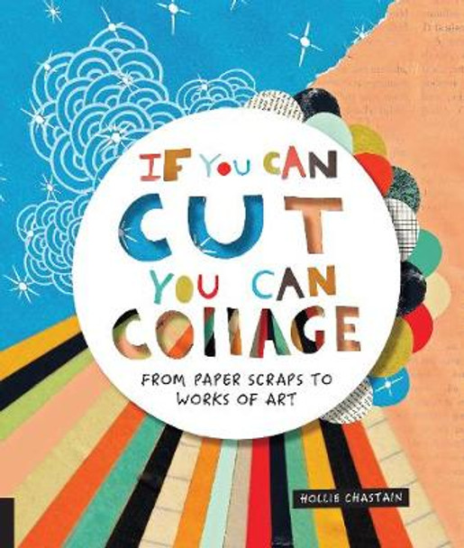 If You Can Cut, You Can Collage: From Paper Scraps to Works of Art by Hollie Chastain