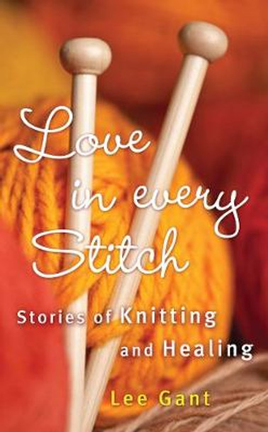 Love in Every Stitch: Stories of Knitting and Healing by Lee Gant