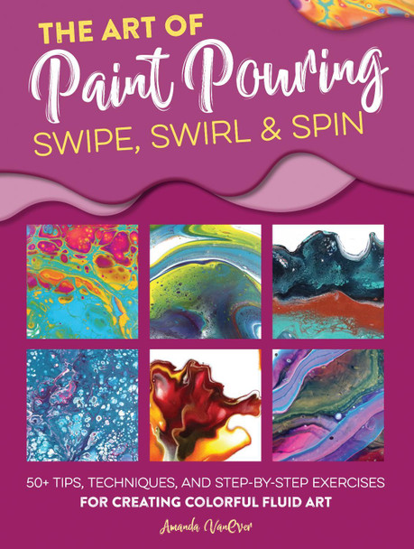 The Art of Paint Pouring: Swipe, Swirl & Spin: 50+ tips, techniques, and step-by-step exercises for creating colorful fluid art Amanda VanEver 9781633228245