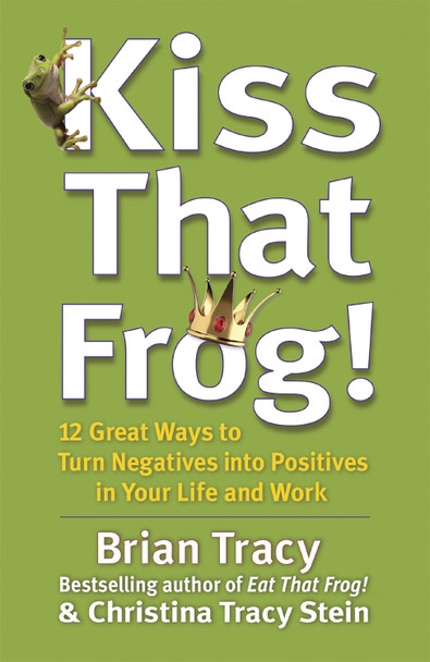 Kiss That Frog!: 12 Great Ways to Turn Negatives into Positives in Your Life and Work Brian Tracy 9781444757798