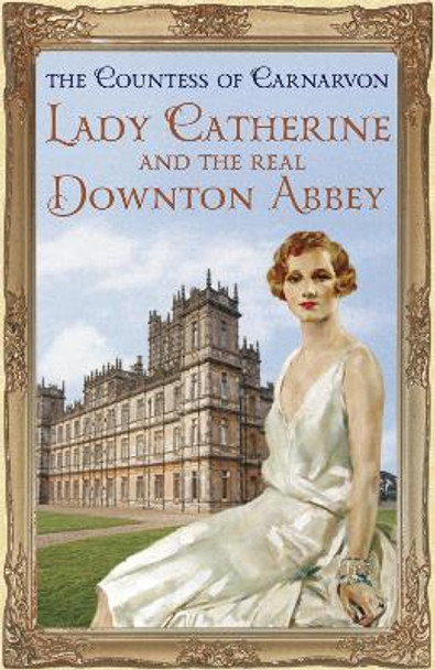 Lady Catherine and the Real Downton Abbey by The Countess of Carnarvon