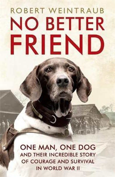 No Better Friend: One Man, One Dog, and Their Incredible Story of Courage and Survival in World War II Robert Weintraub 9781444796964