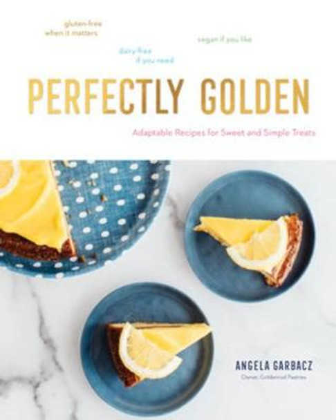 Perfectly Golden: Adaptable Recipes for Sweet and Simple Treats by Angela Garbacz