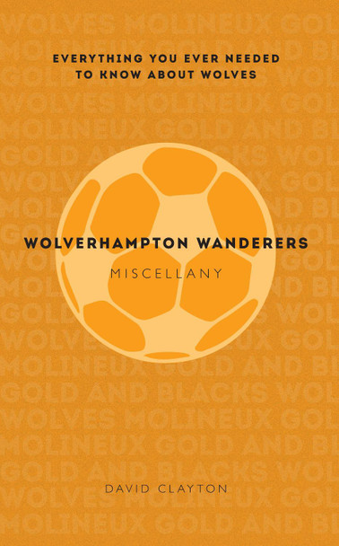 Wolverhampton Wanderers Miscellany: Everything you ever needed to know about Wolves by David Clayton