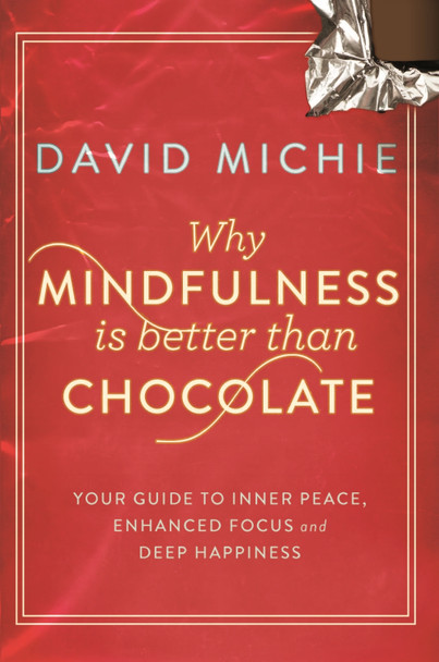 Why Mindfulness is Better Than Chocolate: Your guide to inner peace, enhanced focus and deep happiness by David Michie