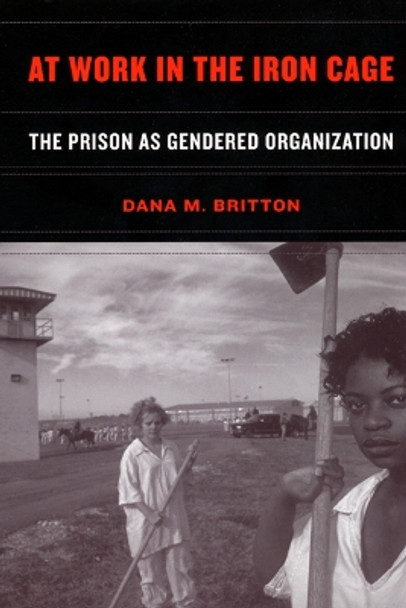At Work in the Iron Cage: The Prison as Gendered Organization by Assistant Professor Dana M. Britton 9780814798836
