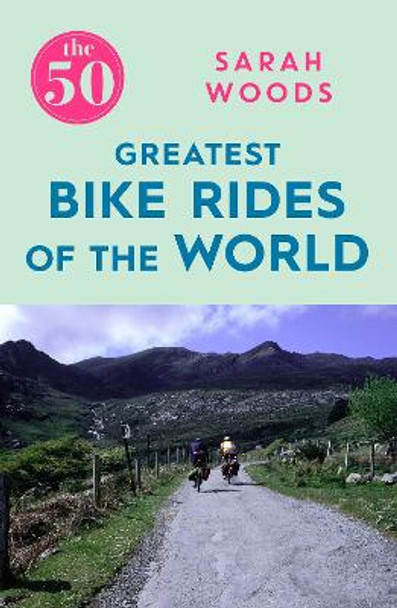 The 50 Greatest Bike Rides of the World by Sarah Woods