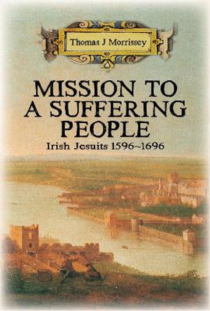 Mission to a Suffering People: Irish Jesuits 1596 to 1696 by Thomas J Morrissey