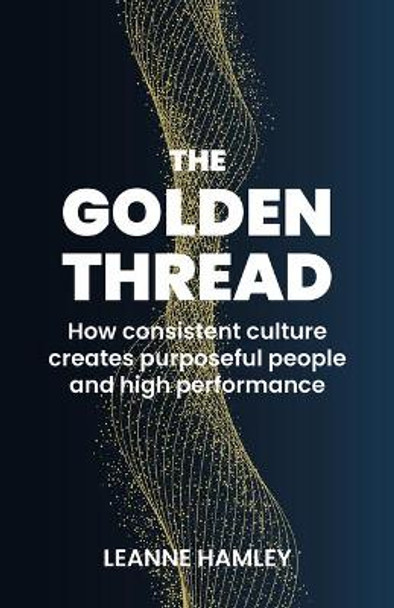 The Golden Thread: How consistent culture creates purposeful people and high performance by Leanne Hamley