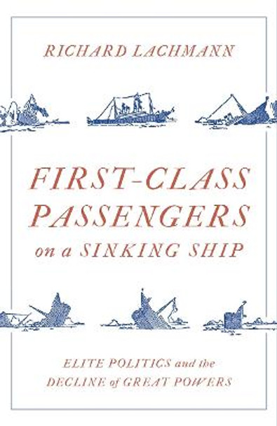 First-Class Passengers on a Sinking Ship: Elite Politics and the Decline of Great Powers by Richard Lachmann