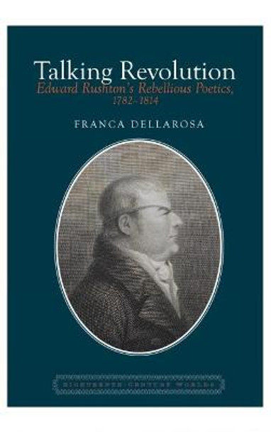 Talking Revolution: Edward Rushton's Rebellious Poetics, 1782-1814 by Franca Dellarosa