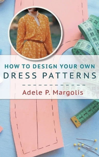 How to Design Your Own Dress Patterns: A primer in pattern making for women who like to sew by Adele Margolis 9781635610932