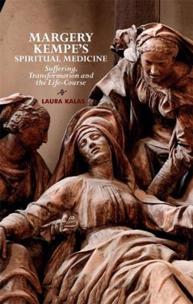 Margery Kempe`s Spiritual Medicine - Suffering, Transformation and the Life-Course by Laura Kalas