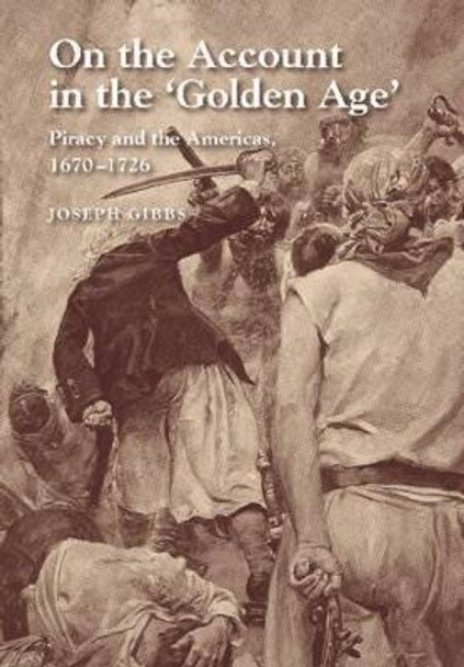 On the Account in the Golden Age: Piracy & the Americas, 1670-1726 by Joseph Gibbs